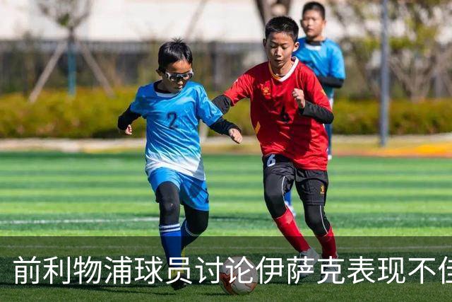 前利物浦球员讨论伊萨克表现不佳与球队偏左的问题