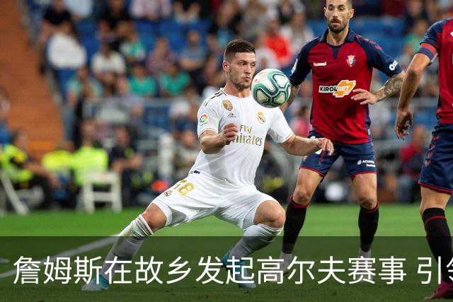 詹姆斯在故乡发起高尔夫赛事 引领阿克伦的新篇章